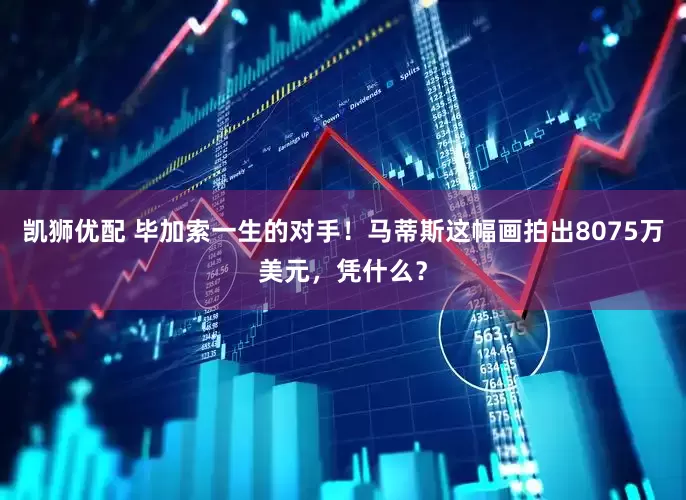 凯狮优配 毕加索一生的对手！马蒂斯这幅画拍出8075万美元，凭什么？