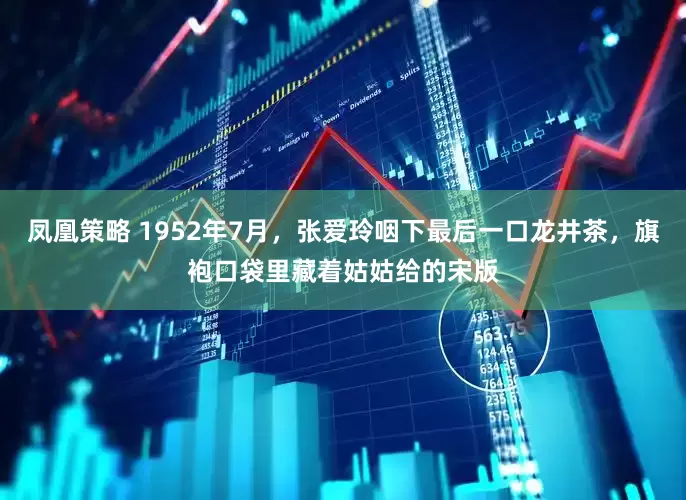凤凰策略 1952年7月，张爱玲咽下最后一口龙井茶，旗袍口袋里藏着姑姑给的宋版