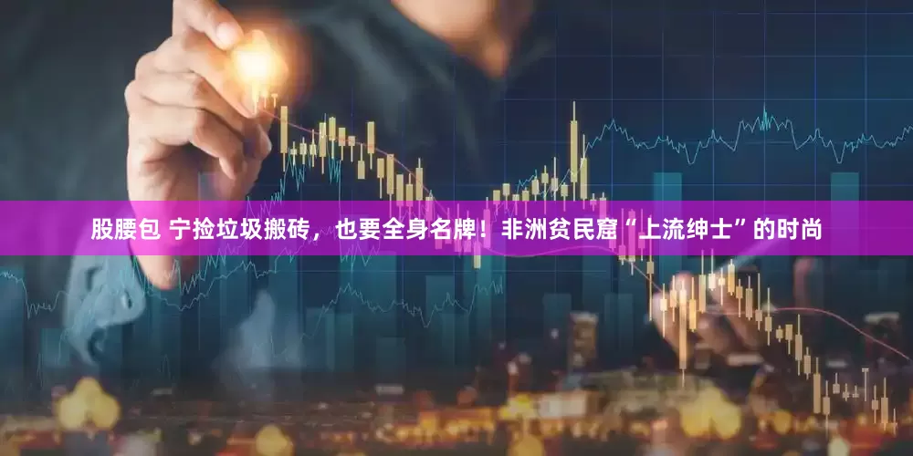 股腰包 宁捡垃圾搬砖，也要全身名牌！非洲贫民窟“上流绅士”的时尚