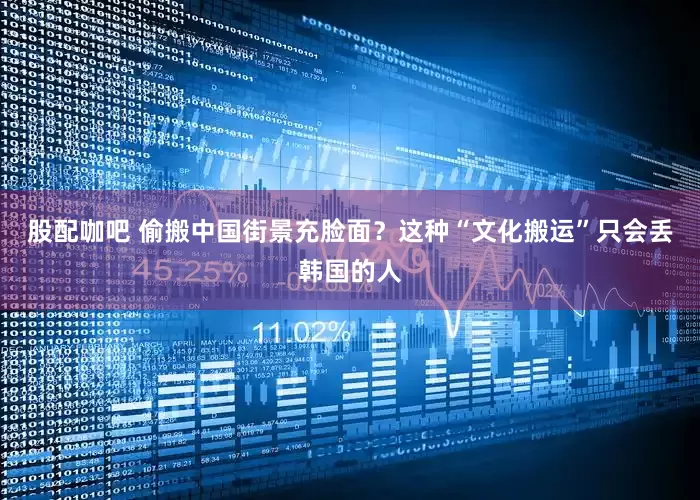 股配咖吧 偷搬中国街景充脸面？这种“文化搬运”只会丢韩国的人