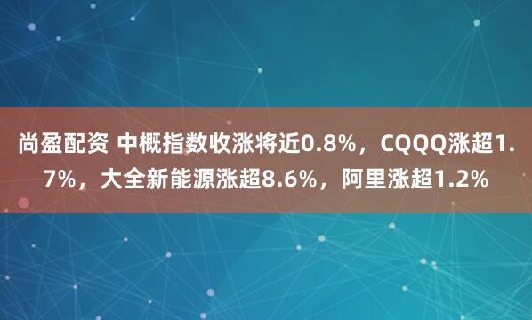 尚盈配资 中概指数收涨将近0.8%，CQQQ涨超1.7%，大全新能源涨超8.6%，阿里涨超1.2%