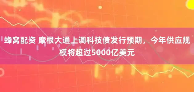 蜂窝配资 摩根大通上调科技债发行预期，今年供应规模将超过5000亿美元